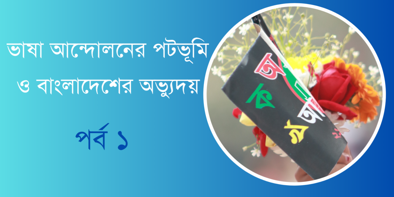 ভাষা আন্দোলনের পটভূমি ও বাংলাদেশের অভ্যুদয় – পর্ব ১